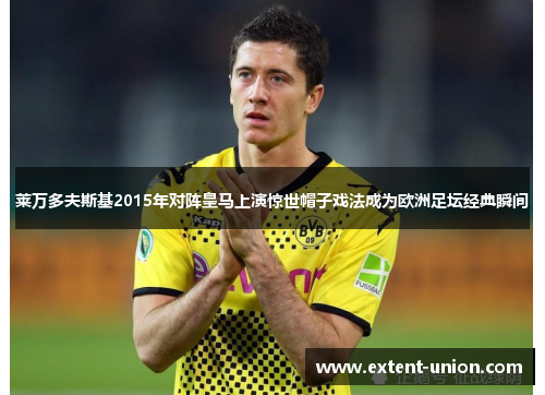 莱万多夫斯基2015年对阵皇马上演惊世帽子戏法成为欧洲足坛经典瞬间