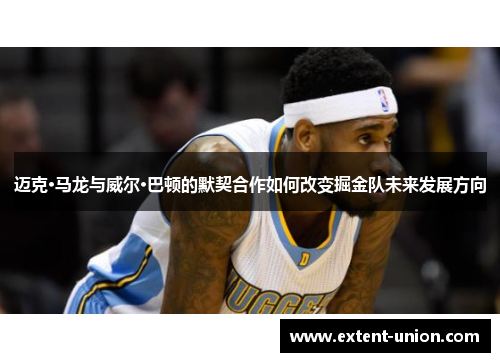 迈克·马龙与威尔·巴顿的默契合作如何改变掘金队未来发展方向