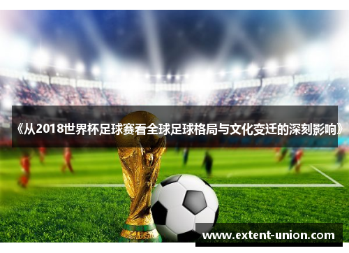 《从2018世界杯足球赛看全球足球格局与文化变迁的深刻影响》