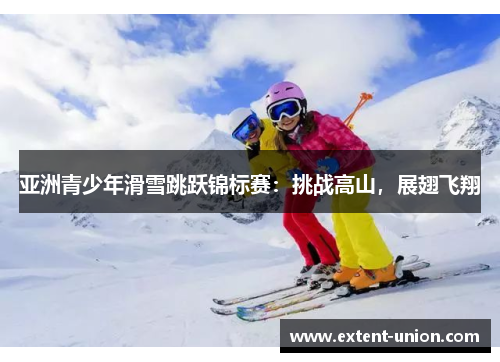 亚洲青少年滑雪跳跃锦标赛：挑战高山，展翅飞翔