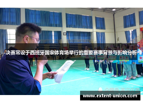 决赛常设于西班牙国家体育场举行的重要赛事背景与影响分析