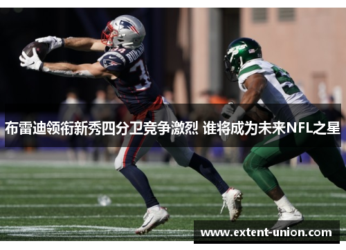 布雷迪领衔新秀四分卫竞争激烈 谁将成为未来NFL之星