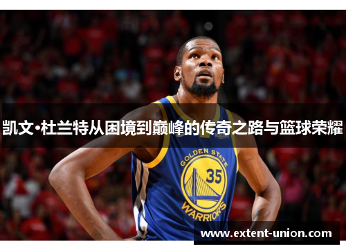 凯文·杜兰特从困境到巅峰的传奇之路与篮球荣耀