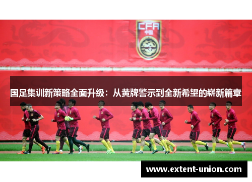 国足集训新策略全面升级：从黄牌警示到全新希望的崭新篇章