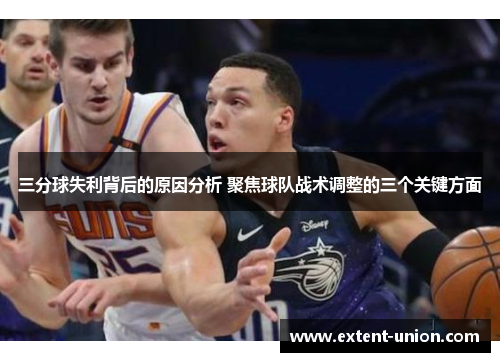 三分球失利背后的原因分析 聚焦球队战术调整的三个关键方面