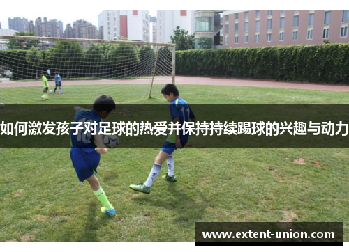 如何激发孩子对足球的热爱并保持持续踢球的兴趣与动力