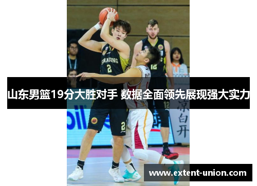 山东男篮19分大胜对手 数据全面领先展现强大实力