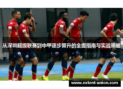 从深圳超级联赛到中甲逐步晋升的全面指南与实战策略