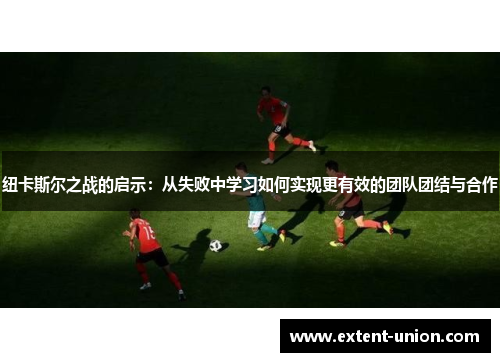 纽卡斯尔之战的启示：从失败中学习如何实现更有效的团队团结与合作