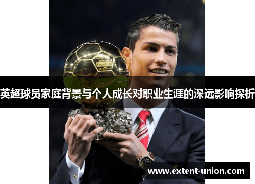 英超球员家庭背景与个人成长对职业生涯的深远影响探析